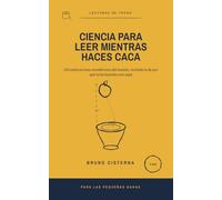 Ciencia para leer mientras haces caca: 130 explicaciones asombrosas del mundo, incluida la de por qué estás leyendo esto aquí