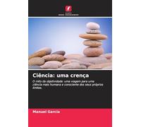 Ciência: uma crença: O mito da objetividade: uma viagem para uma ciência mais humana e consciente dos seus próprios limites.