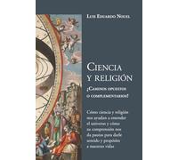 CIENCIA Y RELIGIÓN, CAMINOS OPUESTOS O COMPLEMENTARIOS: Cómo ciencia y religión nos ayudan a entender el universo y nos ayudan a darle sentido y propósito a nuestras vida