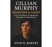 CILLIAN MURPHY: SHADOWS & LIGHT: FROM PEAKY BLINDERS TO OPPENHEIMER, THE JOURNEY OF A RELUCTANT STAR