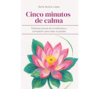 CINCO MINUTOS DE CALMA: Prácticas breves de mindfulness y compasión para vidas ocupadas