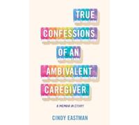Cindy Eastman True Confessions of an Ambivalent Caregiver (Tascabile)