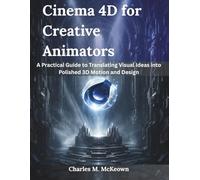 Cinema 4D for Creative Animators: A Practical Guide to Translating Visual Ideas into Polished 3D Motion and Design