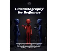 Cinematography for Beginners: Understand the Art and Science of Visual Storytelling Through Camera Movement, Lighting, and Composition