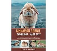 Cinnamon Rabbit Ownership Made Easy: The Complete Handbook For Training, Bonding, Grooming and Raising a Happy And Healthy Pet