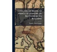Cinq ans de règne; le prince Alexandre de Battenberg en Bulgarie