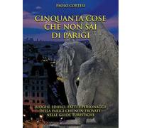 Cinquanta cose che non sai di Parigi. Luoghi, edifici, fatti e personaggi della Parigi che non trovate nelle guide turistiche