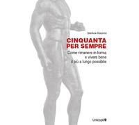 Cinquanta per sempre. Come rimanere in forma e vivere bene il più a lungo possibile