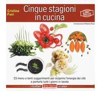 Cinque stagioni in cucina. 23 menu e tanti suggerimenti utili per scoprire l'energia dei cibi e portarla tutti i giorni in tavola