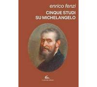 Cinque studi su Michelangelo. Michelangelo pittore, scultore e poeta: vita e arte come espressione di inscindibile unità