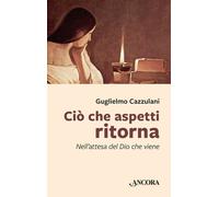 Ciò che aspetti ritorna. Nell'attesa del Dio che viene - Cazzulani Guglielmo