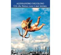 Ciò che finisce non è mai iniziato - Nicoloso Alessandro