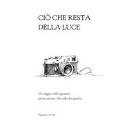 Ciò che resta della luce: Un saggio sullo sguardo, prima ancora che sulla fotografia