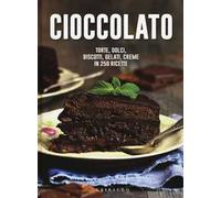 Cioccolato. Torte, dolci, biscotti, gelati, creme in 250 ricette
