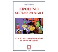 CIPOLLINO NEL PAESE DEI SOVIET. GIANNI RODARI E L’URSS - Roberti Anna - 2020