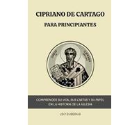 Cipriano de Cartago para principiantes: Comprender su vida, sus cartas y su papel en la historia de la Iglesia.