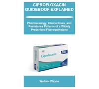 CIPROFLOXACIN GUIDEBOOK EXPLAINED: Pharmacology, Clinical Uses, and Resistance Patterns of a Widely Prescribed Fluoroquinolone