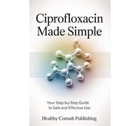 “Ciprofloxacin Made Simple:: Your Step-by-Step Guide to Safe and Effective Use