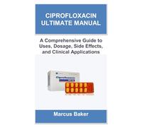 CIPROFLOXACIN ULTIMATE MANUAL: A Comprehensive Guide to Uses, Dosage, Side Effects, and Clinical Applications