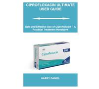 CIPROFLOXACIN ULTIMATE USER GUIDE: Safe and Effective Use of Ciprofloxacin - A Practical Treatment Handbook