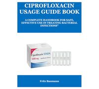 CIPROFLOXACIN USAGE GUIDE BOOK: A COMPLETE HANDBOOK FOR SAFE, EFFECTIVE USE IN TREATING BACTERIAL INFECTIONS”