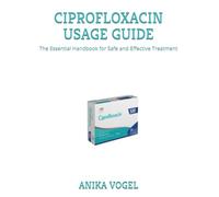 CIPROFLOXACIN USAGE GUIDE: The Essential Handbook for Safe and Effective Treatment