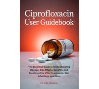 CIPROFLOXACIN USER GUIDEBOOK: The Essential Guide to Understanding Dosage, Side Effects, Benefits, and Treatment for UTIs, Pneumonia, Skin Infections, and More
