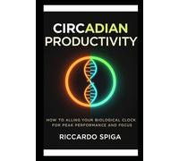 Circadian Productivity: Master your biological clock to unlock Peak Focus, Deep work, and Lasting energy