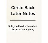 Circle Back Later Notes: Shit you'll write down but forget to do anyway