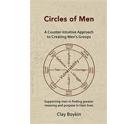 Circles of Men: A Counter-Intuitive Approach to Creating Men's Groups; Supporting Men in Finding Greater Meaning and Purpose in their Lives