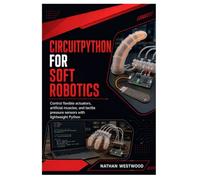 CircuitPython for Soft Robotics: Control flexible actuators, artificial muscles, and tactile pressure sensors with lightweight Python