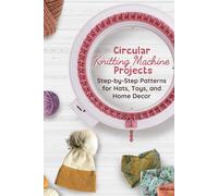 Circular Knitting Machine Projects: Step-by-Step Patterns for Hats, Toys, and Home Decor