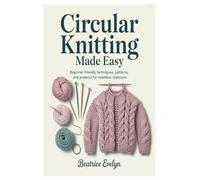 Circular Knitting Made Easy: Beginner-Friendly Techniques, Patterns, and Projects for Seamless Creations