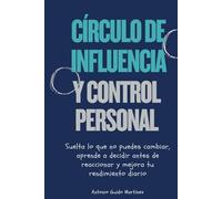 Círculo de influencia y control personal: Suelta lo que no puedes cambiar, aprende a decidir antes de reaccionar y mejora tu rendimiento diario