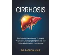 Cirrhosis: The Complete Patient Guide To Slowing Progression, Managing Complications, And Living A Full Life With Liver Disease