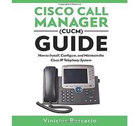 Cisco Call Manager (CUCM) Guide: How to Install, Configure, and Maintain the Cisco IP Telephony System