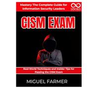 CISM Exam Mastery The Complete Guide for Information Security Leaders: Real-World Techniques and Insider Tips for Passing the CISM Exam