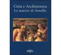 Città e architettura. Le matrici di Arnolfo. Catalogo della mostra (San Giovanni Valdarno, 29 novembre 2003-14 marzo 2004)