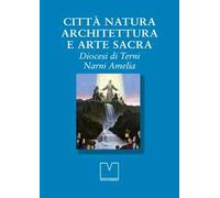 Città natura architettura e arte sacra. Diocesi di Terni Narni Amelia