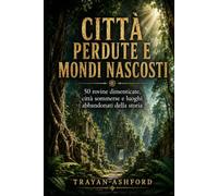 CITTÀ PERDUTE E MONDI NASCOSTI: 50 rovine dimenticate, città sommerse e luoghi abbandonati della storia