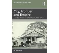 City, Frontier and Empire: A Spatial History of British Assam, 1826-1947