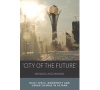 City of the Future: Built Space, Modernity and Urban Change in Astana: 14