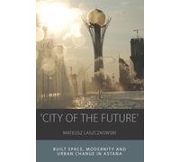 City of the Future: Built Space, Modernity and Urban Change in Astana - La...
