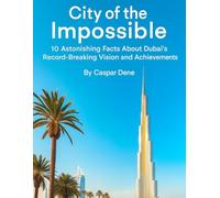 City of the Impossible: 10 Astonishing Facts About Dubai’s Record-Breaking Vision and Achievements