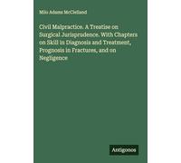 Civil Malpractice. A Treatise on Surgical Jurisprudence. With Chapters on Skill in Diagnosis and Treatment, Prognosis in Fractures, and on Negligence