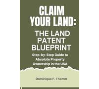 CLAIM YOUR LAND: The Land Patent Blueprint: Step-by-Step Guide to Absolute Property Ownership in the USA