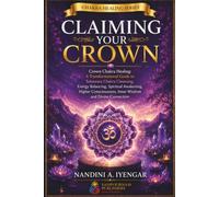 Claiming Your Crown: Crown Chakra Healing: A Transformational Guide to Sahasrara Chakra Cleansing, Energy Balancing, Spiritual Awakening, Higher Consciousness, Inner Wisdom and Divine Connection