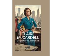 Claire McCardell: Elegance in Rebellion: The Maverick Who Transformed American Style