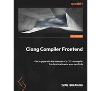 Clang Compiler Frontend: Get to grips with the internals of a C/C++ compiler frontend and create your own tools