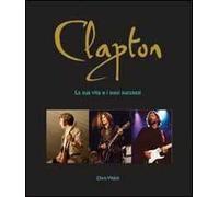 Clapton. La sua vita e i suoi successi - Welch Chris